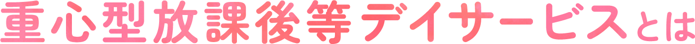 重心型放課後等デイサービスとは