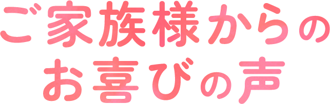 ご家族様からのお喜びの声